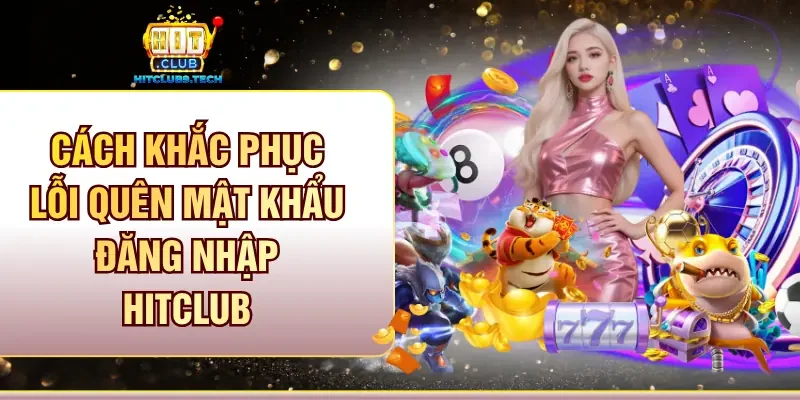 Cách khắc phục lỗi quên mật khẩu đăng nhập Hitclub