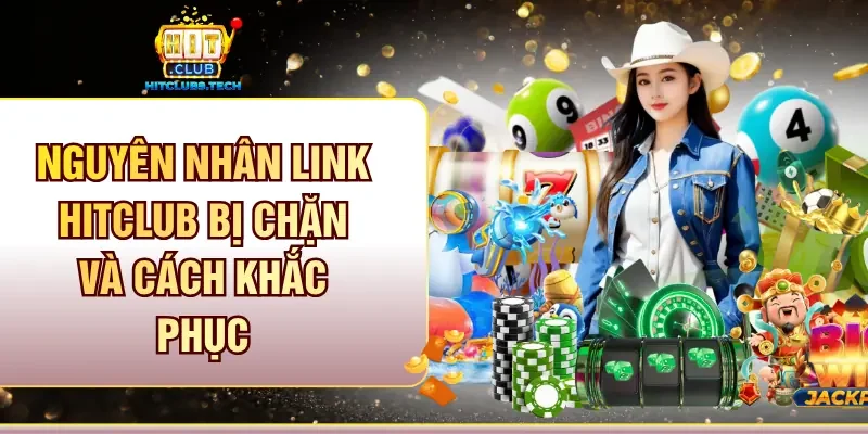 Nguyên nhân link Hitclub bị chặn và cách khắc phục